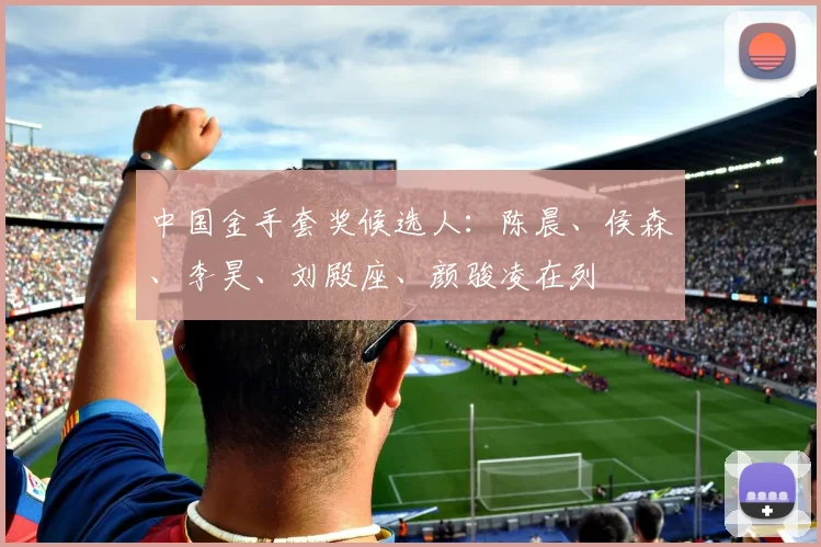 中国金手套奖候选人：陈晨、侯森、李昊、刘殿座、颜骏凌在列