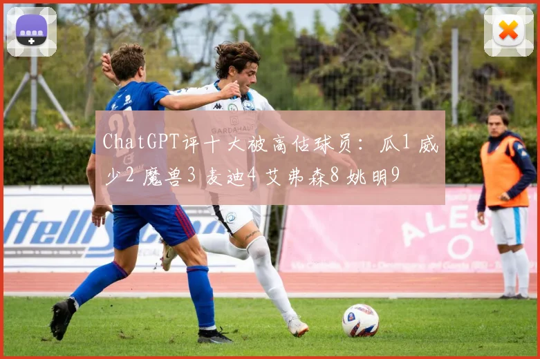 ChatGPT评十大被高估球员：瓜1 威少2 魔兽3 麦迪4 艾弗森8 姚明9
