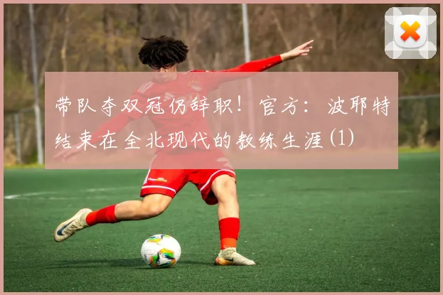带队夺双冠仍辞职！官方：波耶特结束在全北现代的教练生涯(1)