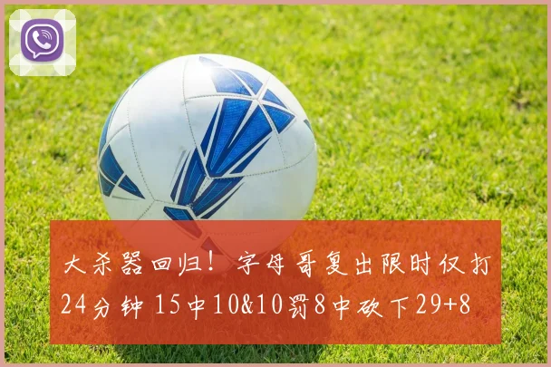 大杀器回归！字母哥复出限时仅打24分钟 15中10&10罚8中砍下29+8