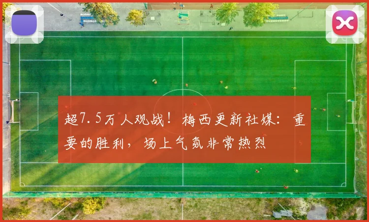 超7.5万人观战！梅西更新社媒：重要的胜利，场上气氛非常热烈