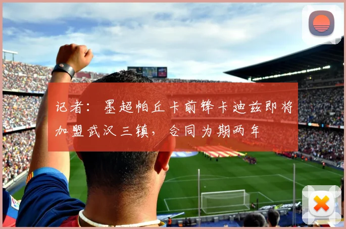 记者：墨超帕丘卡前锋卡迪兹即将加盟武汉三镇，合同为期两年