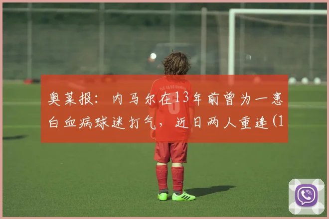 奥莱报：内马尔在13年前曾为一患白血病球迷打气，近日两人重逢(1)