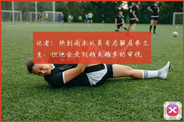 记者：热刺尚未认真考虑解雇弗兰克，但他会受到越来越多的审视