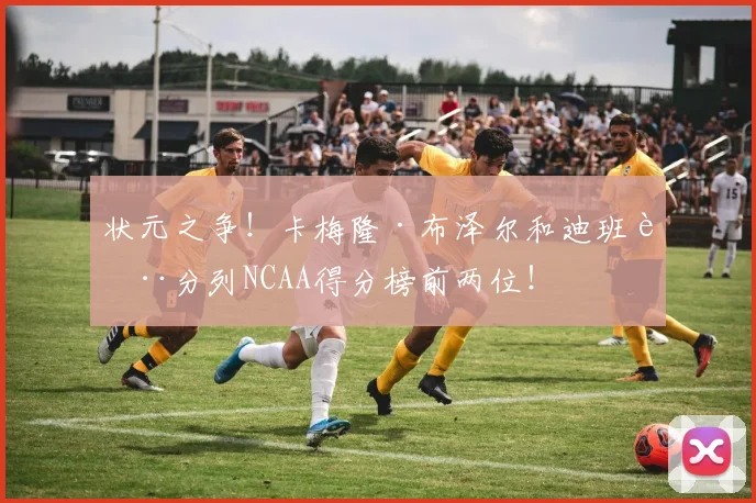 状元之争！卡梅隆·布泽尔和迪班萨分列NCAA得分榜前两位！