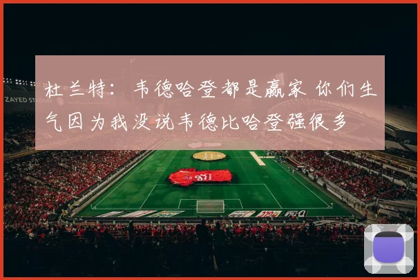 杜兰特：韦德哈登都是赢家 你们生气因为我没说韦德比哈登强很多