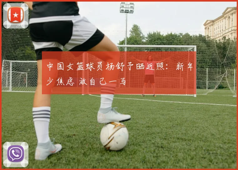 中国女篮球员杨舒予晒近照：新年少焦虑 放自己一马